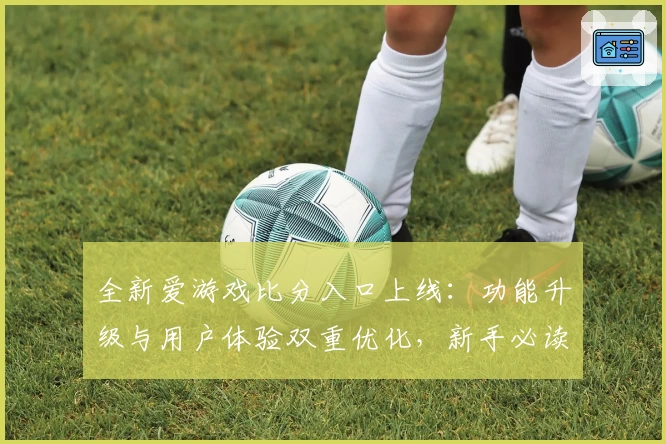 全新爱游戏比分入口上线：功能升级与用户体验双重优化，新手必读指南助力轻松上手