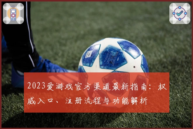 2023爱游戏官方渠道最新指南：权威入口、注册流程与功能解析