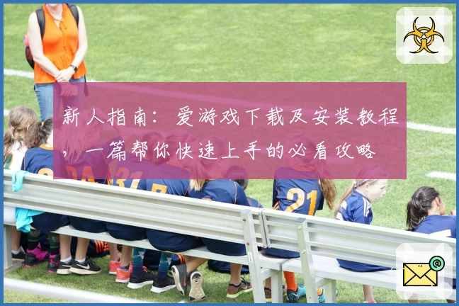 新人指南：爱游戏下载及安装教程，一篇帮你快速上手的必看攻略
