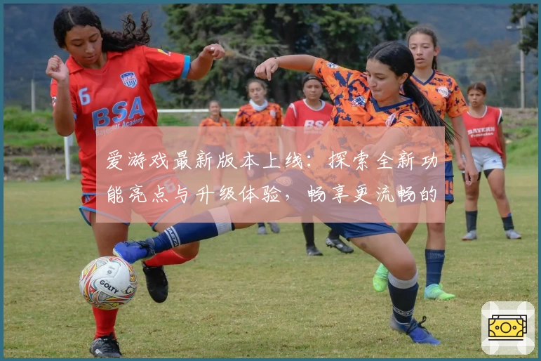 爱游戏最新版本上线：探索全新功能亮点与升级体验，畅享更流畅的互动玩法