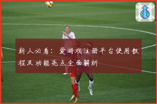 新人必看：爱游戏注册平台使用教程及功能亮点全面解析