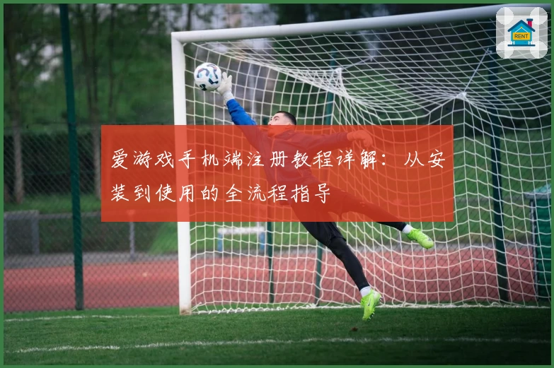 爱游戏手机端注册教程详解：从安装到使用的全流程指导
