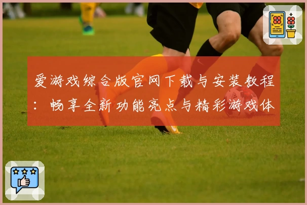 爱游戏综合版官网下载与安装教程：畅享全新功能亮点与精彩游戏体验
