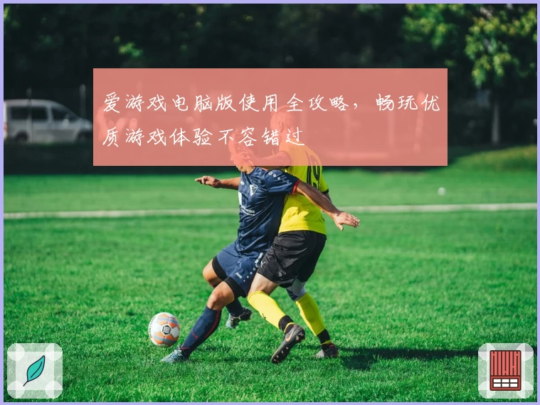 爱游戏电脑版使用全攻略，畅玩优质游戏体验不容错过