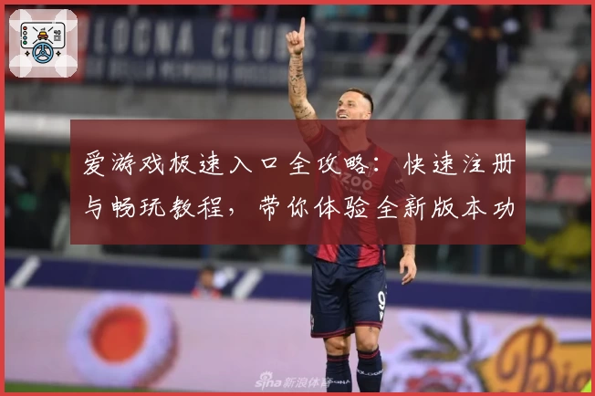 爱游戏极速入口全攻略：快速注册与畅玩教程，带你体验全新版本功能亮点