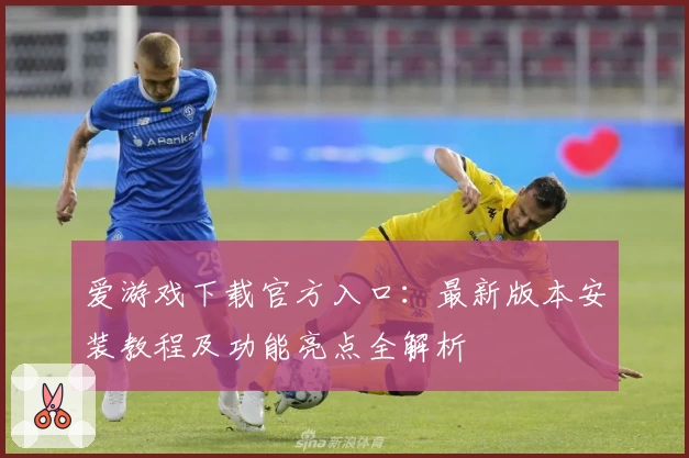 爱游戏下载官方入口：最新版本安装教程及功能亮点全解析