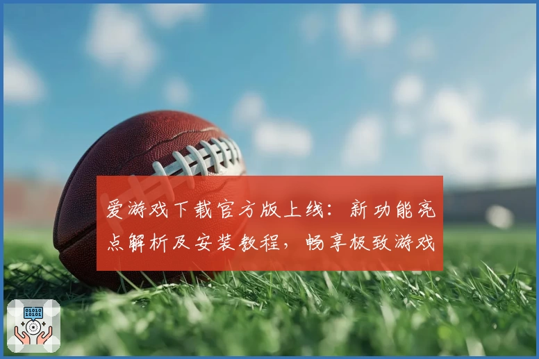 爱游戏下载官方版上线：新功能亮点解析及安装教程，畅享极致游戏体验