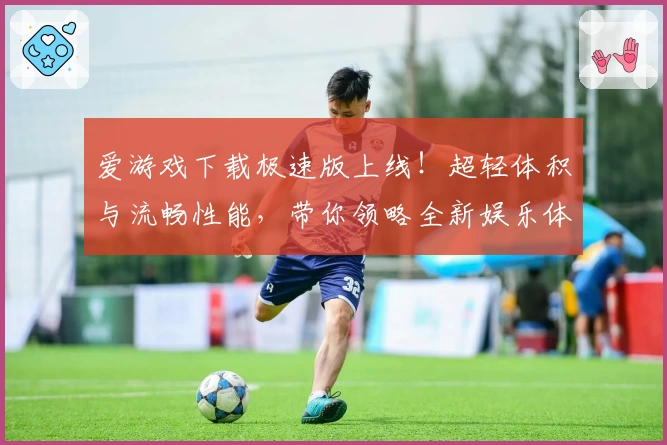 爱游戏下载极速版上线！超轻体积与流畅性能，带你领略全新娱乐体验