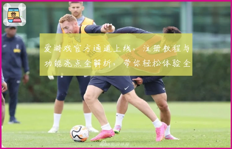 爱游戏官方通道上线，注册教程与功能亮点全解析，带你轻松体验全新互动乐趣