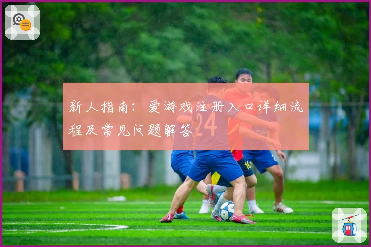 新人指南:爱游戏注册入口详细流程及常见问题解答