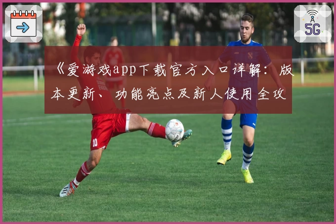 《爱游戏app下载官方入口详解：版本更新、功能亮点及新人使用全攻略》