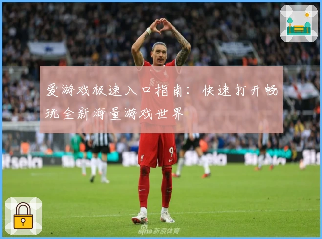 爱游戏极速入口指南：快速打开畅玩全新海量游戏世界