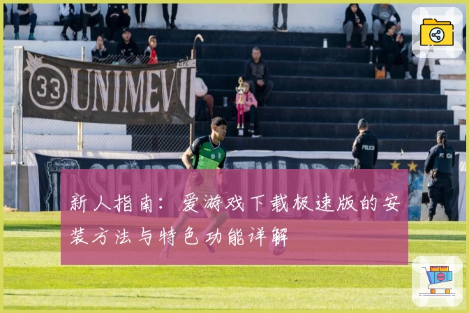 新人指南：爱游戏下载极速版的安装方法与特色功能详解