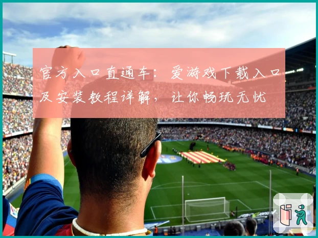 官方入口直通车：爱游戏下载入口及安装教程详解，让你畅玩无忧