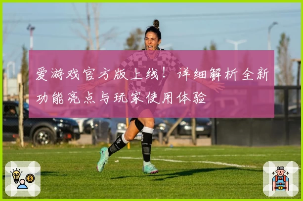 爱游戏官方版上线！详细解析全新功能亮点与玩家使用体验
