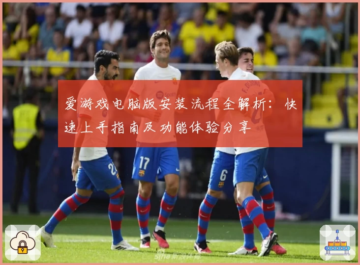 爱游戏电脑版安装流程全解析：快速上手指南及功能体验分享