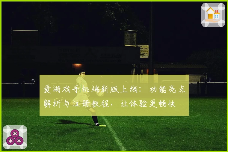 爱游戏手机端新版上线：功能亮点解析与注册教程，让体验更畅快
