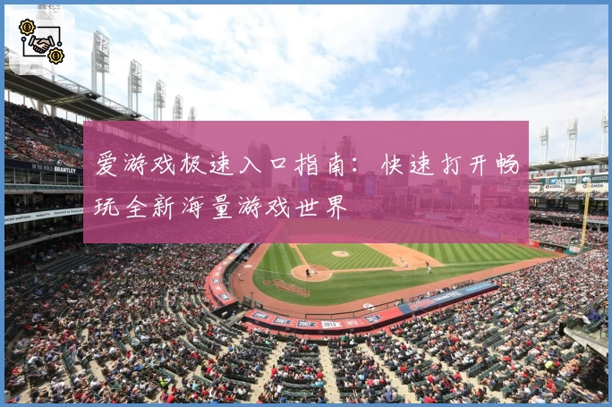 爱游戏极速入口指南：快速打开畅玩全新海量游戏世界