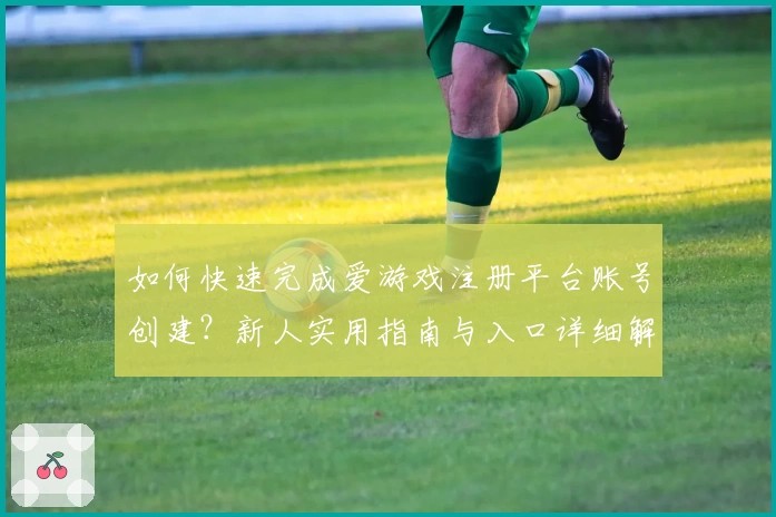 如何快速完成爱游戏注册平台账号创建？新人实用指南与入口详细解析