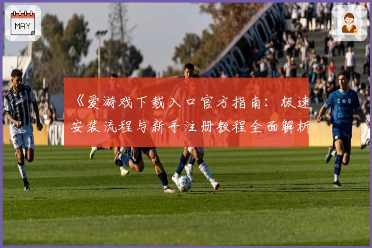 《爱游戏下载入口官方指南：极速安装流程与新手注册教程全面解析》