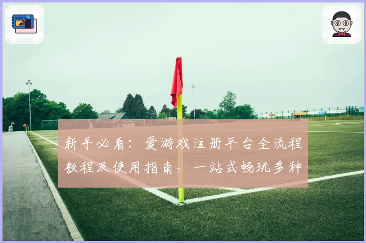 新手必看：爱游戏注册平台全流程教程及使用指南，一站式畅玩多种热门应用