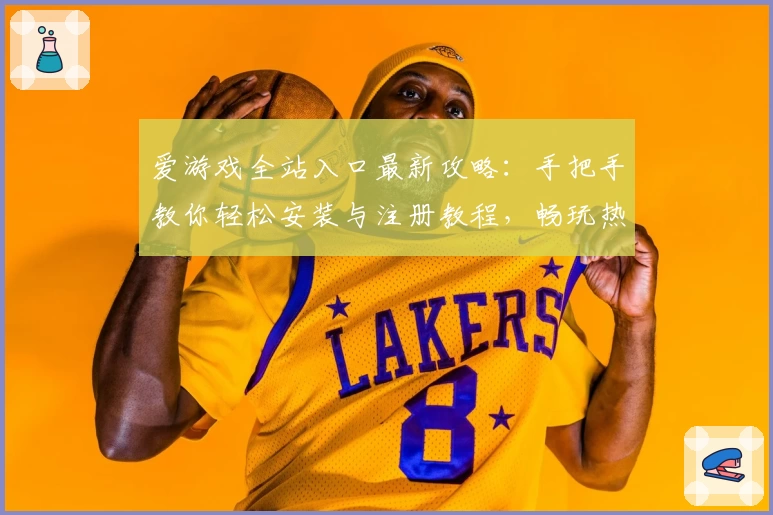 爱游戏全站入口最新攻略：手把手教你轻松安装与注册教程，畅玩热门游戏大作