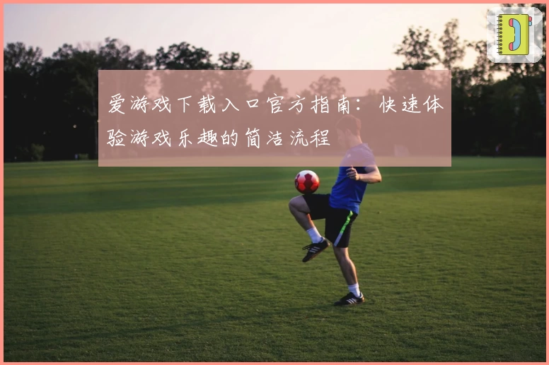 爱游戏下载入口官方指南：快速体验游戏乐趣的简洁流程