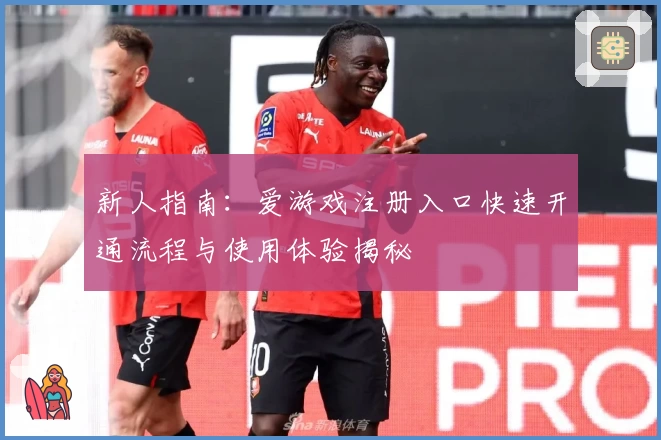 新人指南：爱游戏注册入口快速开通流程与使用体验揭秘