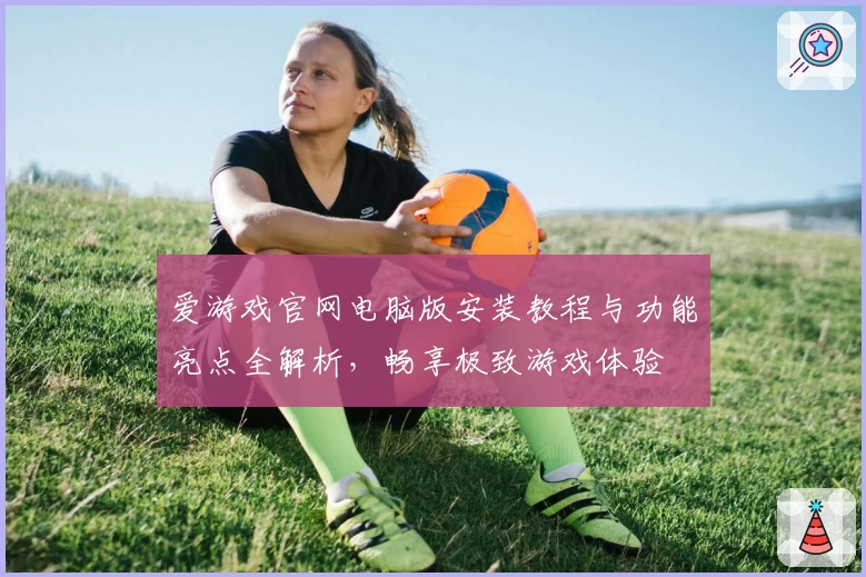 爱游戏官网电脑版安装教程与功能亮点全解析,畅享极致游戏体验