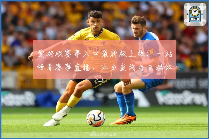 爱游戏赛事入口最新版上线：一站畅享赛事直播、比分查询与互动体验