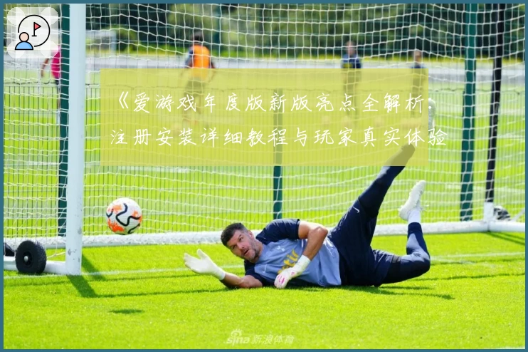 《爱游戏年度版新版亮点全解析：注册安装详细教程与玩家真实体验分享》