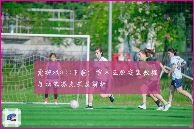 爱游戏app下载：官方正版安装教程与功能亮点深度解析